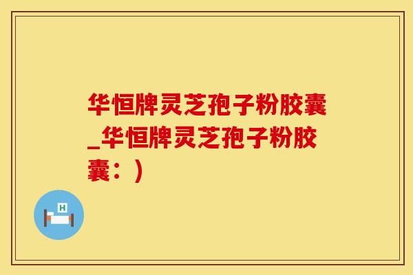华恒牌灵芝孢子粉胶囊_华恒牌灵芝孢子粉胶囊：)