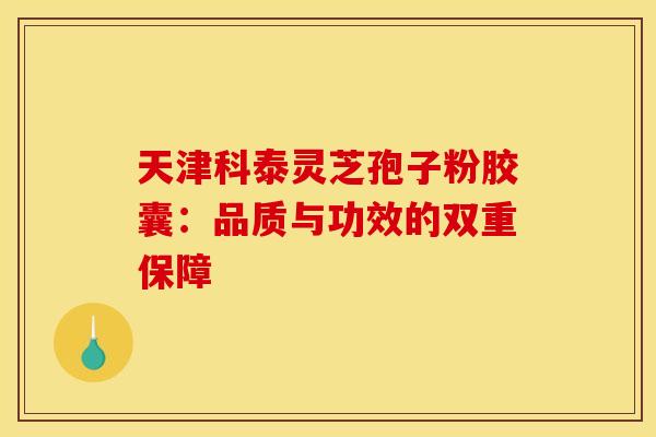 天津科泰灵芝孢子粉胶囊：品质与功效的双重保障