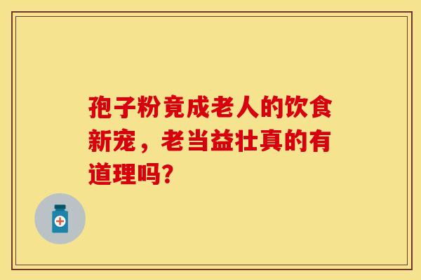 孢子粉竟成老人的饮食新宠,老当益壮真的有道理吗? 孢子粉竟成老人的饮食新宠,老当益壮真的有道理吗?