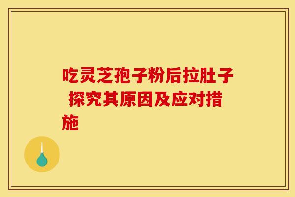 吃灵芝孢子粉后拉肚子 探究其原因及应对措施