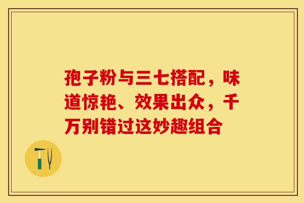 孢子粉与三七搭配，味道惊艳、效果出众，千万别错过这妙趣组合