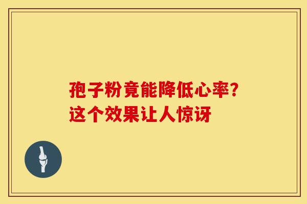 孢子粉竟能降低心率？这个效果让人惊讶