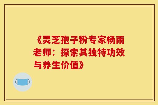 《灵芝孢子粉专家杨雨老师：探索其独特功效与养生价值》