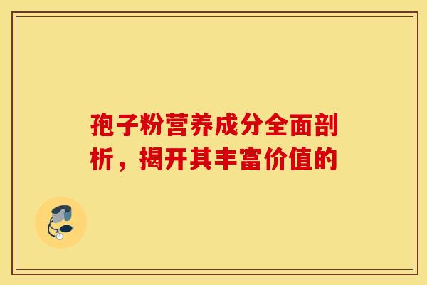 孢子粉营养成分全面剖析，揭开其丰富价值的