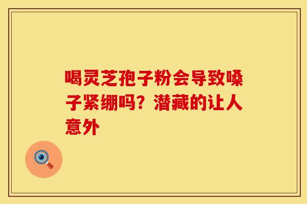 喝灵芝孢子粉会导致嗓子紧绷吗?潜藏的让人意外 喝灵芝孢子粉会导致嗓子紧绷吗?潜藏的让人意外