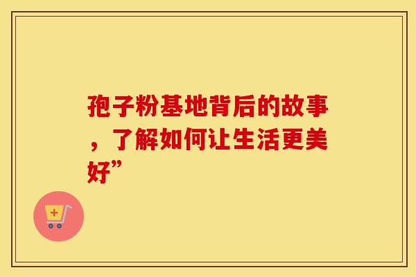 孢子粉基地背后的故事，了解如何让生活更美好”