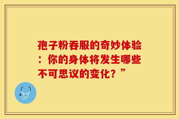 孢子粉吞服的奇妙体验：你的身体将发生哪些不可思议的变化？”