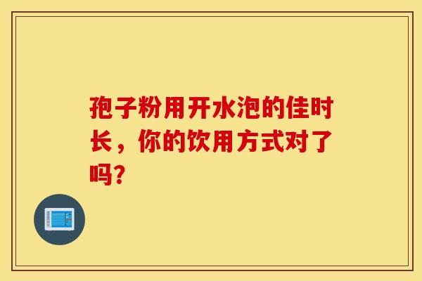 孢子粉用开水泡的佳时长，你的饮用方式对了吗？