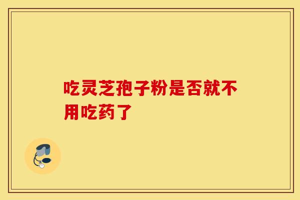 吃灵芝孢子粉是否就不用吃药了
