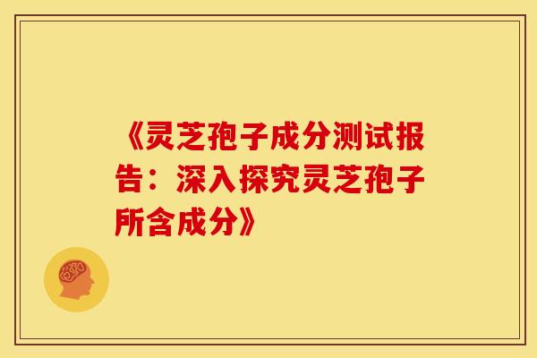 《灵芝孢子成分测试报告：深入探究灵芝孢子所含成分》