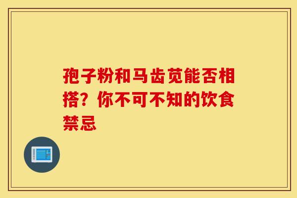 孢子粉和马齿苋能否相搭？你不可不知的饮食禁忌