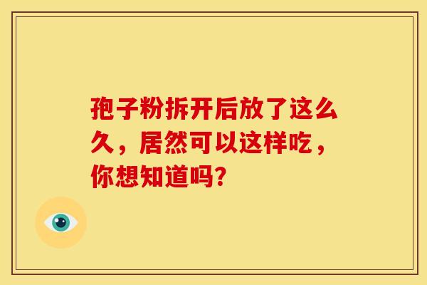 孢子粉拆开后放了这么久，居然可以这样吃，你想知道吗？