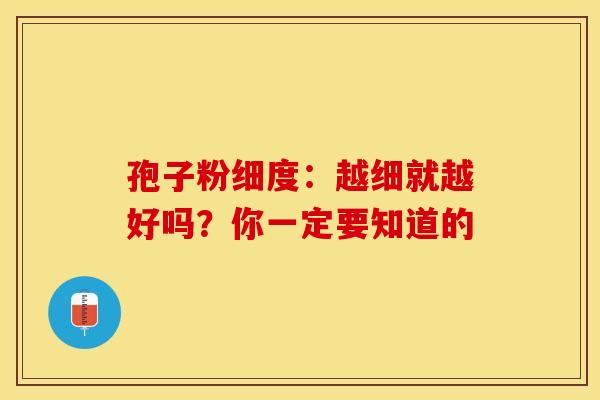 孢子粉细度：越细就越好吗？你一定要知道的