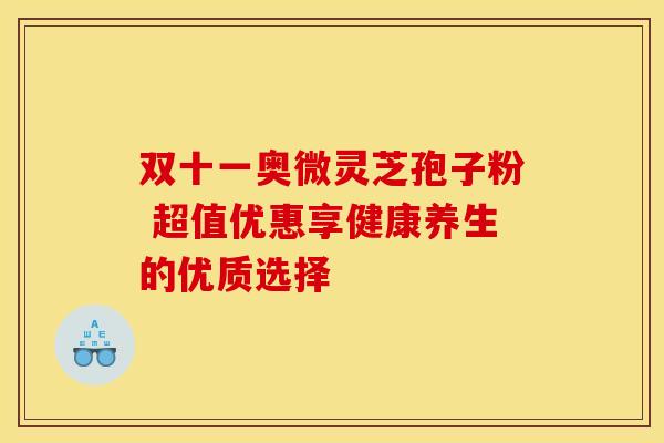 双十一奥微灵芝孢子粉 超值优惠享健康养生的优质选择