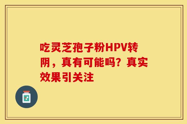 吃灵芝孢子粉HPV转阴,真有可能吗?真实效果引关注 吃灵芝孢子粉HPV转阴,真有可能吗?真实效果引关注