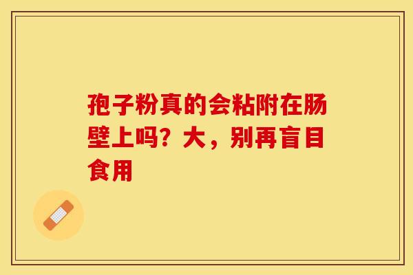 孢子粉真的会粘附在肠壁上吗？大，别再盲目食用