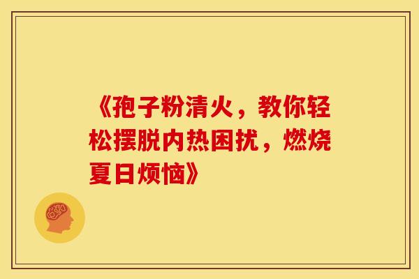 《孢子粉清火，教你轻松摆脱内热困扰，燃烧夏日烦恼》