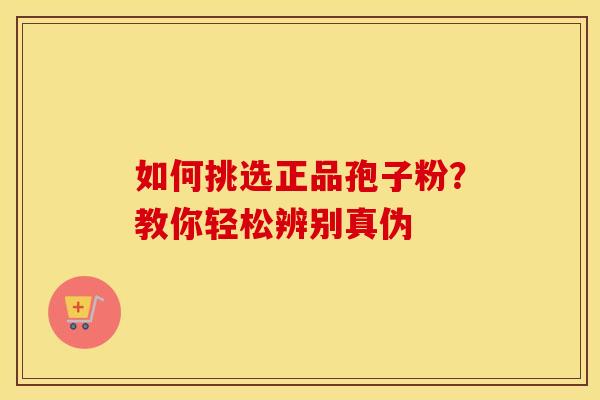 如何挑选正品孢子粉？教你轻松辨别真伪