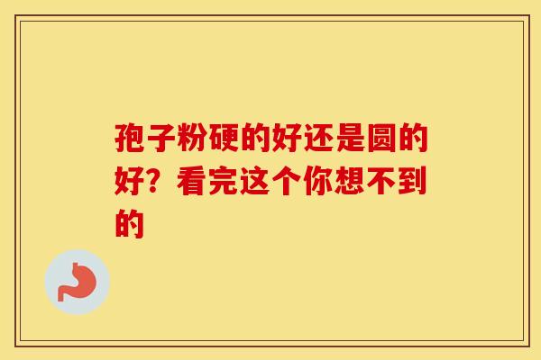 孢子粉硬的好还是圆的好？看完这个你想不到的
