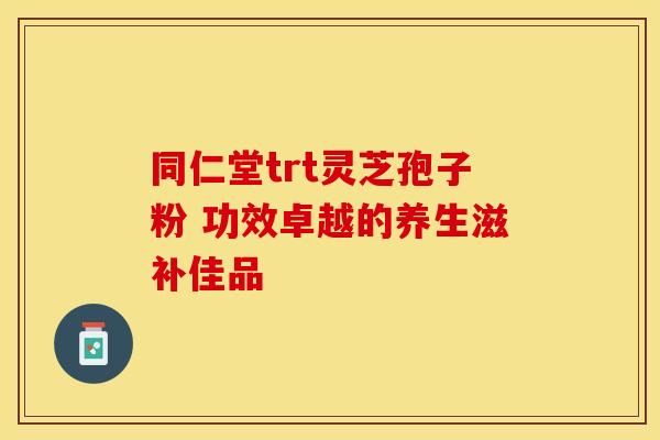 同仁堂trt灵芝孢子粉 功效卓越的养生滋补佳品