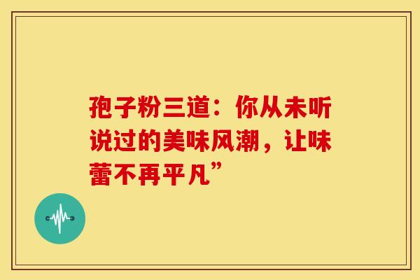 孢子粉三道：你从未听说过的美味风潮，让味蕾不再平凡”