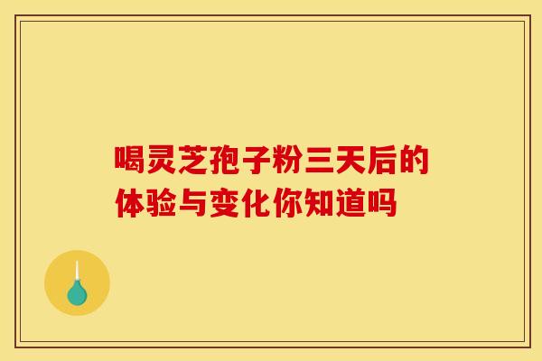 喝灵芝孢子粉三天后的体验与变化你知道吗