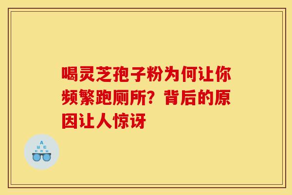 喝灵芝孢子粉为何让你频繁跑厕所?背后的原因让人惊讶 喝灵芝孢子粉为何让你频繁跑厕所?背后的原因让人惊讶