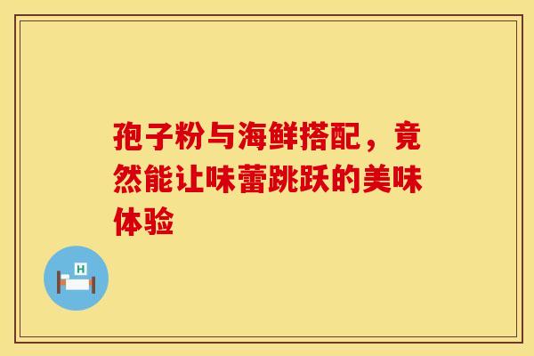 孢子粉与海鲜搭配，竟然能让味蕾跳跃的美味体验