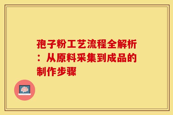 孢子粉工艺流程全解析：从原料采集到成品的制作步骤