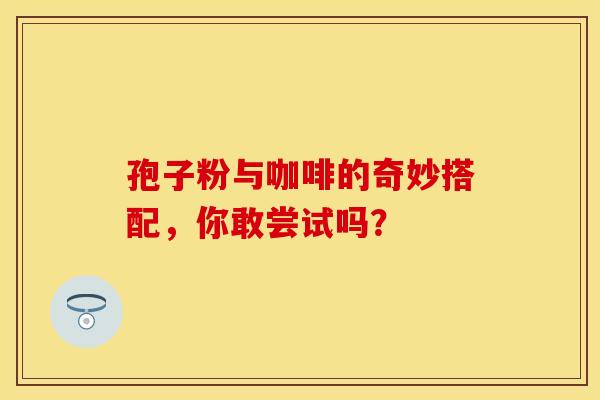 孢子粉与咖啡的奇妙搭配，你敢尝试吗？