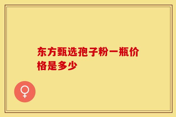 东方甄选孢子粉一瓶价格是多少
