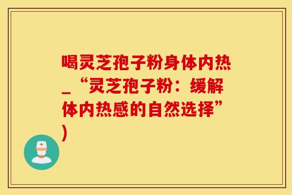 喝灵芝孢子粉身体内热_“灵芝孢子粉：缓解体内热感的自然选择”)