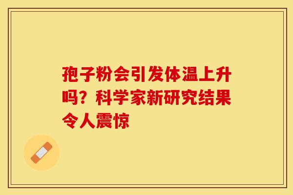 孢子粉会引发体温上升吗？科学家新研究结果令人震惊