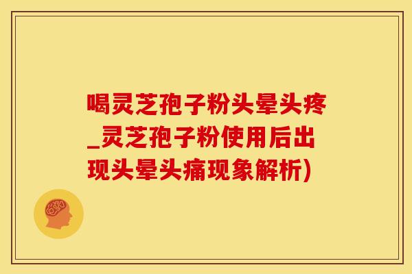 喝灵芝孢子粉头晕头疼_灵芝孢子粉使用后出现头晕头痛现象解析)