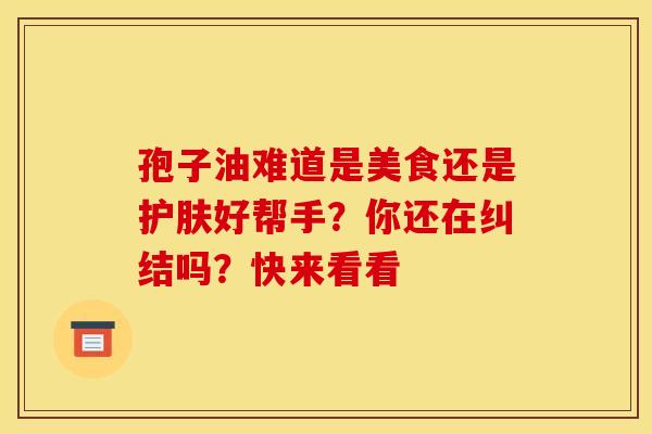孢子油难道是美食还是护肤好帮手？你还在纠结吗？快来看看