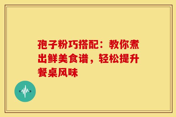 孢子粉巧搭配：教你煮出鲜美食谱，轻松提升餐桌风味