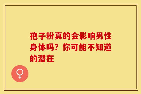 孢子粉真的会影响男性身体吗？你可能不知道的潜在