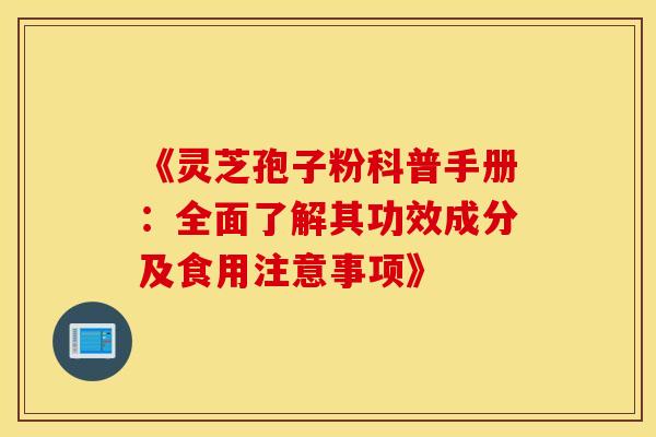 《灵芝孢子粉科普手册：全面了解其功效成分及食用注意事项》