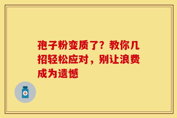孢子粉变质了？教你几招轻松应对，别让浪费成为遗憾