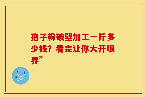 孢子粉破壁加工一斤多少钱？看完让你大开眼界”