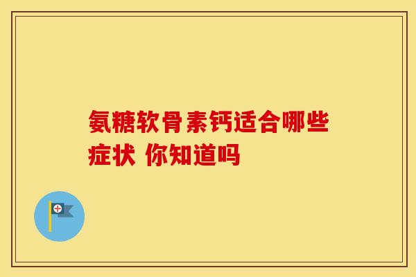 氨糖软骨素钙适合哪些症状 你知道吗