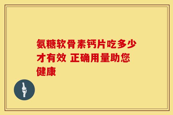 氨糖软骨素钙片吃多少才有效 正确用量助您健康 氨糖软骨素钙片吃多少才有效 正确用量助您健康
