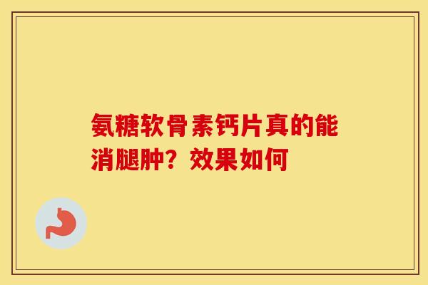 氨糖软骨素钙片真的能消腿肿？效果如何