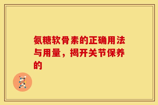 氨糖软骨素的正确用法与用量,揭开关节保养的 氨糖软骨素的正确用法与用量,揭开关节保养的
