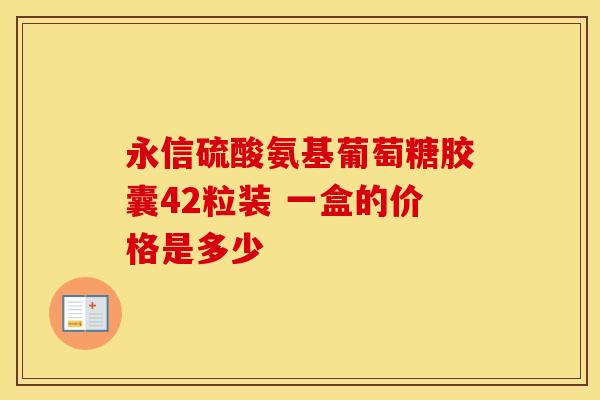永信硫酸氨基葡萄糖胶囊42粒装 一盒的价格是多少