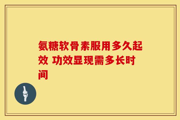 氨糖软骨素服用多久起效 功效显现需多长时间