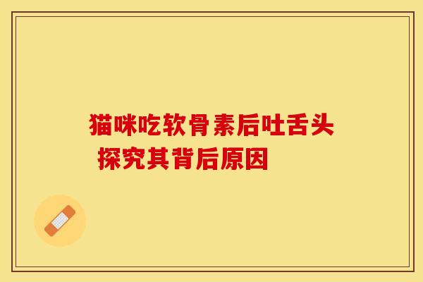 猫咪吃软骨素后吐舌头 探究其背后原因 猫咪吃软骨素后吐舌头 探究其背后原因