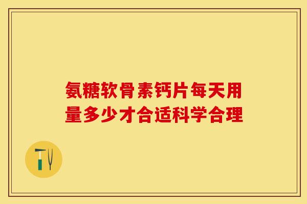 氨糖软骨素钙片每天用量多少才合适科学合理