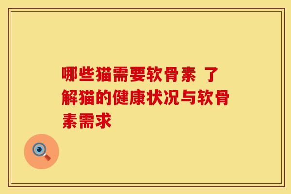 哪些猫需要软骨素 了解猫的健康状况与软骨素需求 哪些猫需要软骨素 了解猫的健康状况与软骨素需求