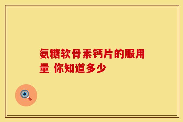 氨糖软骨素钙片的服用量 你知道多少
